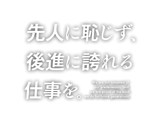 先人に恥じず後進に誇れる仕事を。