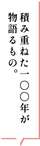 積み重ねた一〇〇年が物語るもの。