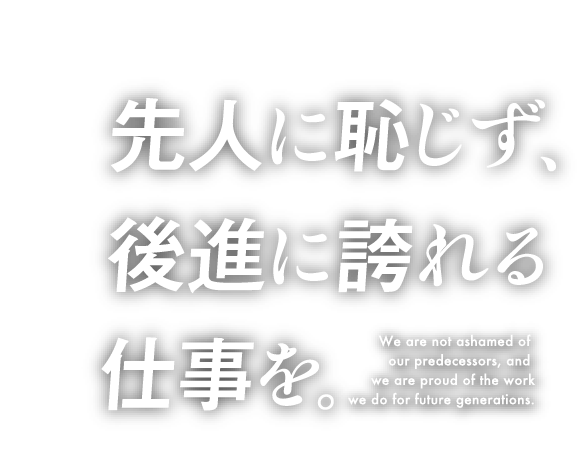 先人に恥じず後進に誇れる仕事を。